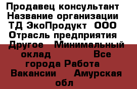 Продавец-консультант › Название организации ­ ТД ЭкоПродукт, ООО › Отрасль предприятия ­ Другое › Минимальный оклад ­ 12 000 - Все города Работа » Вакансии   . Амурская обл.